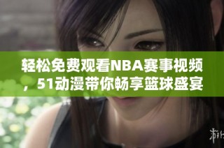 轻松免费观看NBA赛事视频，51动漫带你畅享篮球盛宴