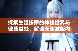 探索生殖按摩的神秘世界与健康益处，解读无删减版内容
