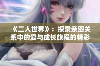 《二人世界》：探索亲密关系中的爱与成长旅程的精彩故事