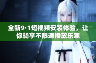 全新9·1短视频安装体验，让你畅享不限速播放乐趣