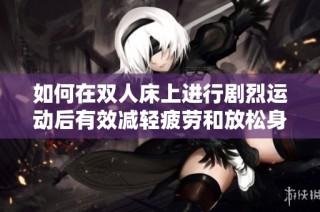 如何在双人床上进行剧烈运动后有效减轻疲劳和放松身体