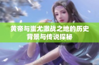 黄帝与蚩尤激战之地的历史背景与传说探秘