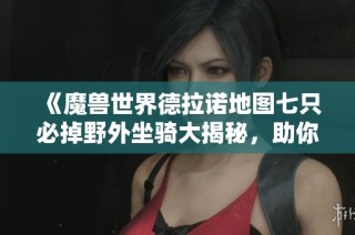 《魔兽世界德拉诺地图七只必掉野外坐骑大揭秘，助你轻松赚金币和收集》