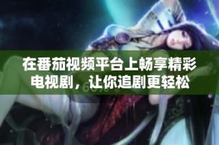 在番茄视频平台上畅享精彩电视剧，让你追剧更轻松