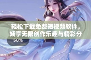 轻松下载免费短视频软件，畅享无限创作乐趣与精彩分享体验