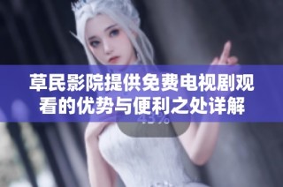 草民影院提供免费电视剧观看的优势与便利之处详解