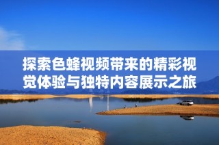 探索色蜂视频带来的精彩视觉体验与独特内容展示之旅