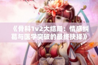 《骨科1v2大结局：情感纠葛与医学突破的最终抉择》