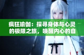 疯狂瑜伽：探寻身体与心灵的极限之旅，唤醒内心的自由与力量