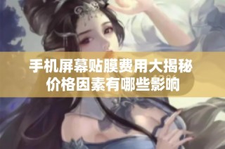 手机屏幕贴膜费用大揭秘 价格因素有哪些影响