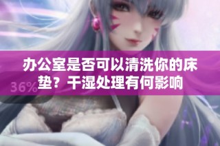 办公室是否可以清洗你的床垫？干湿处理有何影响
