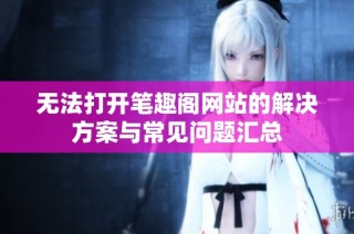 无法打开笔趣阁网站的解决方案与常见问题汇总