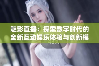 魅影直播：探索数字时代的全新互动娱乐体验与创新模式
