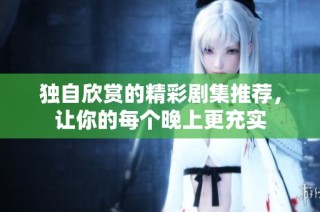 独自欣赏的精彩剧集推荐，让你的每个晚上更充实