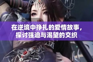 在逆境中挣扎的爱情故事，探讨强迫与渴望的交织