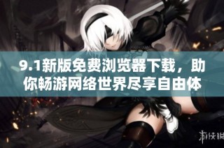 9.1新版免费浏览器下载，助你畅游网络世界尽享自由体验