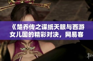 《楚乔传之谍纸天眼与西游女儿国的精彩对决，网易客户端带你领略手游乐趣》