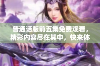 普通话版前五集免费观看，精彩内容尽在其中，快来体验吧！