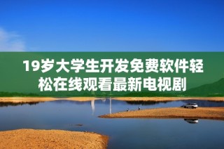 19岁大学生开发免费软件轻松在线观看最新电视剧