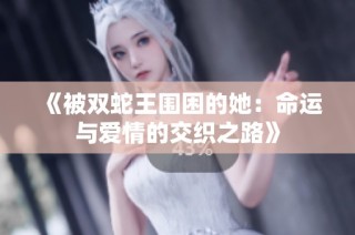 《被双蛇王围困的她：命运与爱情的交织之路》