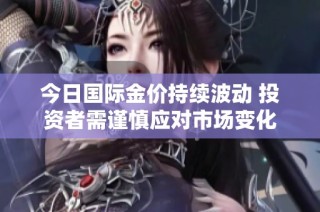 今日国际金价持续波动 投资者需谨慎应对市场变化