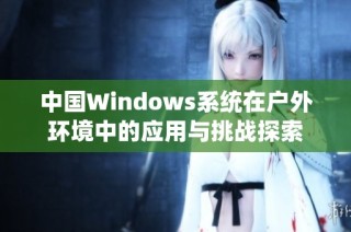 中国Windows系统在户外环境中的应用与挑战探索