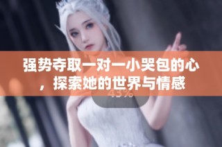 强势夺取一对一小哭包的心，探索她的世界与情感