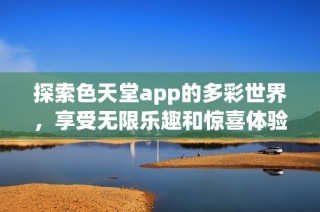 探索色天堂app的多彩世界，享受无限乐趣和惊喜体验
