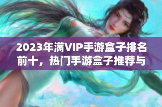 2023年满VIP手游盒子排名前十，热门手游盒子推荐与评测一网打尽