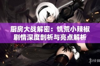 厨房大战解密：饥荒小辣椒剧情深度剖析与亮点解析