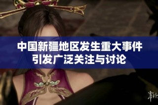 中国新疆地区发生重大事件引发广泛关注与讨论