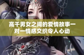 高干男女之间的爱情故事一对一情感交织令人心动