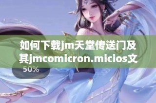 如何下载jm天堂传送门及其jmcomicron.micios文件的详细教程
