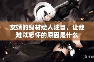 女婿的身材惹人注目，让我难以忘怀的原因是什么