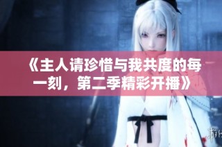 《主人请珍惜与我共度的每一刻，第二季精彩开播》