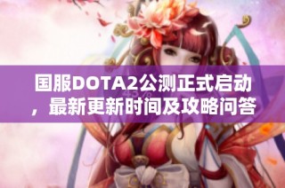 国服DOTA2公测正式启动，最新更新时间及攻略问答详解一览