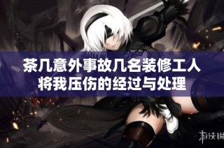 茶几意外事故几名装修工人将我压伤的经过与处理