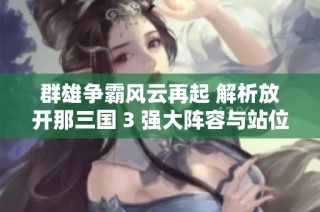 群雄争霸风云再起 解析放开那三国 3 强大阵容与站位策略