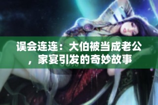 误会连连：大伯被当成老公，家宴引发的奇妙故事