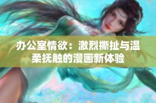 办公室情欲：激烈撕扯与温柔抚触的漫画新体验