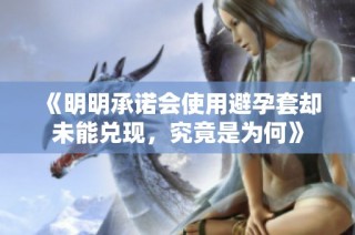 《明明承诺会使用避孕套却未能兑现，究竟是为何》