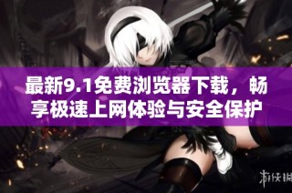 最新9.1免费浏览器下载，畅享极速上网体验与安全保护