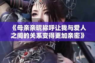 《母亲亲昵称呼让我与爱人之间的关系变得更加亲密》