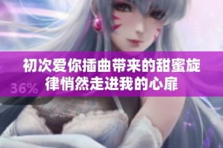 初次爱你插曲带来的甜蜜旋律悄然走进我的心扉