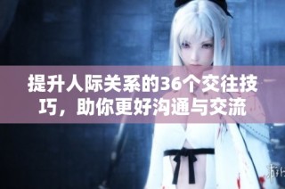 提升人际关系的36个交往技巧，助你更好沟通与交流