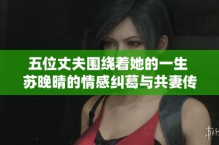 五位丈夫围绕着她的一生 苏晚晴的情感纠葛与共妻传说
