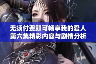 无须付费即可畅享我的爱人第六集精彩内容与剧情分析