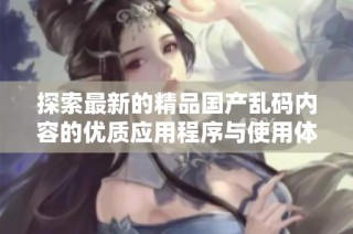 探索最新的精品国产乱码内容的优质应用程序与使用体验