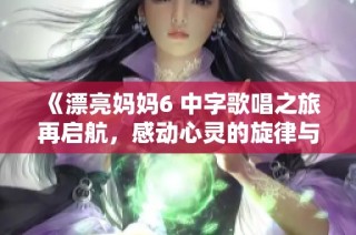 《漂亮妈妈6 中字歌唱之旅再启航，感动心灵的旋律与故事》