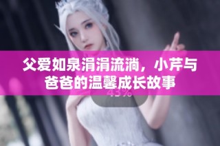 父爱如泉涓涓流淌，小芹与爸爸的温馨成长故事